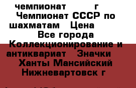 11.1) чемпионат : 1971 г - 39 Чемпионат СССР по шахматам › Цена ­ 190 - Все города Коллекционирование и антиквариат » Значки   . Ханты-Мансийский,Нижневартовск г.